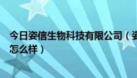 今日姿信生物科技有限公司（姿瑟生物科技有限公司的产品怎么样）