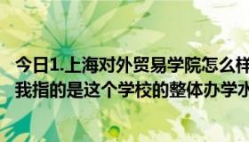 今日1.上海对外贸易学院怎么样？有人说很好，有人说不好。我指的是这个学校的整体办学水平和就业质量。