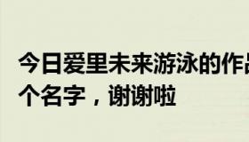 今日爱里未来游泳的作品名，哪位大师给我发个名字，谢谢啦