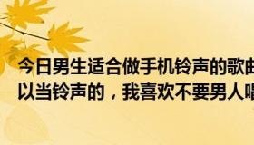 今日男生适合做手机铃声的歌曲（有没有什么好听的歌，可以当铃声的，我喜欢不要男人唱的）