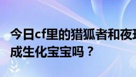 今日cf里的猎狐者和夜玫瑰被丧尸抓住后会变成生化宝宝吗？