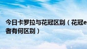 今日卡罗拉与花冠区别（花冠ex和卡罗拉我应该如何选择两者有何区别）