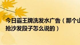 今日霸王牌洗发水广告（那个山寨成龙霸王洗发水广告词的抢沙发段子怎么说的）