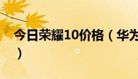 今日荣耀10价格（华为荣耀10现在官网价格）