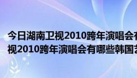 今日湖南卫视2010跨年演唱会有哪些韩国艺人参加（湖南卫视2010跨年演唱会有哪些韩国艺人）