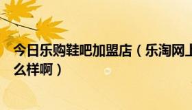 今日乐购鞋吧加盟店（乐淘网上鞋城怎么样乐淘网的鞋城怎么样啊）