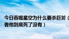 今日吞噬星空为什么要杀巨斧（吞噬星空 巨斧是怎么死的或者他到底死了没有）