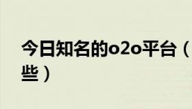 今日知名的o2o平台（知名的O2O平台有哪些）