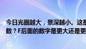 今日光圈越大，景深越小。这是什么意思？光圈是指哪个参数？F后面的数字是更大还是更小？