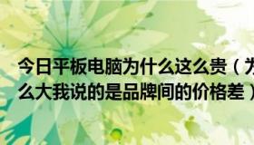 今日平板电脑为什么这么贵（为什么平板电脑的价格差别那么大我说的是品牌间的价格差）