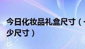 今日化妆品礼盒尺寸（一般化妆品包装盒是多少尺寸）