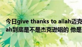 今日give thanks to allah迈克杰克逊（give thanks to allah到底是不是杰克逊唱的 他是加入伊斯兰教了吗）