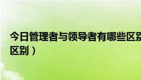 今日管理者与领导者有哪些区别呢（管理者与领导者有哪些区别）