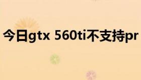 今日gtx 560ti不支持pr（gtx 560ti怎么样）