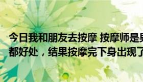 今日我和朋友去按摩 按摩师是男的，按摩师说阴道按摩有很都好处，结果按摩完下身出现了不良反应，怎么回事