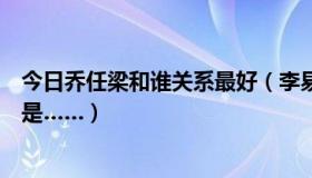 今日乔任梁和谁关系最好（李易峰乔任梁是纯洁的友谊吗还是……）