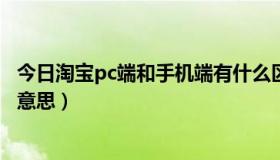 今日淘宝pc端和手机端有什么区别（淘宝手机客户端是什么意思）