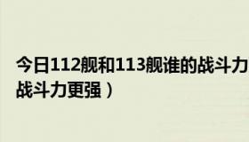 今日112舰和113舰谁的战斗力更强些（112舰和113舰谁的战斗力更强）