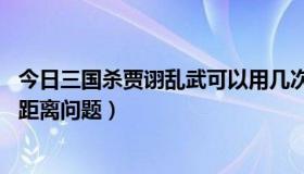 今日三国杀贾诩乱武可以用几次（三国杀 贾诩发动乱武时的距离问题）