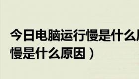 今日电脑运行慢是什么原因怎么办（电脑运行慢是什么原因）