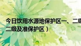 今日饮用水源地保护区一、二级内容（什么是饮用水源地一二级及准保护区）