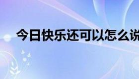 今日快乐还可以怎么说（快乐还是悲伤）