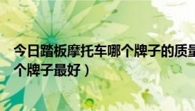 今日踏板摩托车哪个牌子的质量好性价比高（踏板摩托车哪个牌子最好）