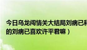 今日乌龙闯情关大结局刘病已和谁在一起（乌龙闯情关里面的刘病已喜欢许平君嘛）