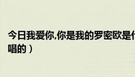 今日我爱你,你是我的罗密欧是什么歌（你是我的罗密欧是谁唱的）