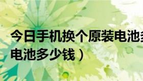 今日手机换个原装电池多少钱（手机换个原装电池多少钱）