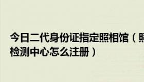 今日二代身份证指定照相馆（照相馆所用的二代身份证照片检测中心怎么注册）