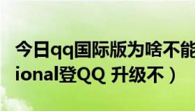 今日qq国际版为啥不能登录（用qq international登QQ 升级不）