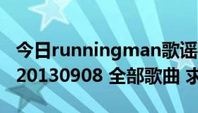 今日runningman歌谣特辑（Runningman 20130908 全部歌曲 求歌名）