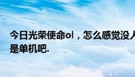 今日光荣使命ol，怎么感觉没人玩？我是在官网下载的！不是单机吧.