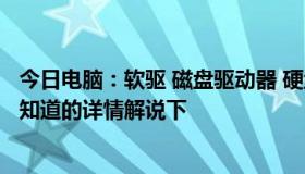 今日电脑：软驱 磁盘驱动器 硬盘驱动器 都分别是什么啊 求知道的详情解说下