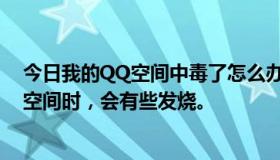 今日我的QQ空间中毒了怎么办？我该怎么处理？当我进入空间时，会有些发烧。