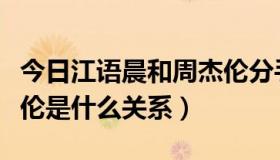 今日江语晨和周杰伦分手原因（江语晨和周杰伦是什么关系）