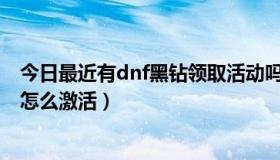 今日最近有dnf黑钻领取活动吗（DNF白象抽奖得到的黑钻怎么激活）