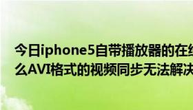 今日iphone5自带播放器的在线参数说支持AVI格式。为什么AVI格式的视频同步无法解决！