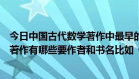 今日中国古代数学著作中最早的一部周算经（中国古代数学著作有哪些要作者和书名比如《周脾算经》）