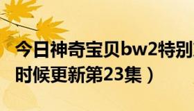 今日神奇宝贝bw2特别篇（神奇宝贝BW什么时候更新第23集）