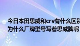 今日本田思威和crv有什么区别（我买的汽车是本田CRV，为什么厂牌型号写着思威牌呢）