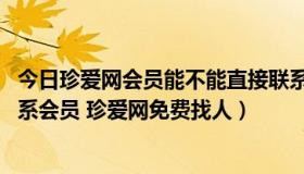 今日珍爱网会员能不能直接联系（珍爱网找人 珍爱网怎么联系会员 珍爱网免费找人）