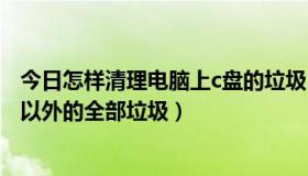 今日怎样清理电脑上c盘的垃圾（怎么清理电脑c盘除了系统以外的全部垃圾）