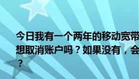 今日我有一个两年的移动宽带，但到期后我不想使用它。你想取消账户吗？如果没有，会怎么样？移动公司会通知我吗？