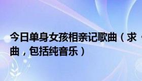 今日单身女孩相亲记歌曲（求《单身公主相亲记》里所有歌曲，包括纯音乐）