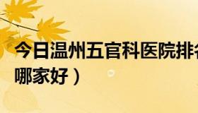 今日温州五官科医院排名榜（温州五官科医院哪家好）