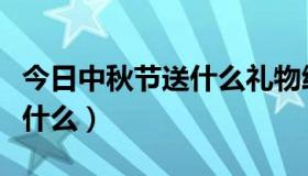 今日中秋节送什么礼物给朋友最好（中秋节送什么）