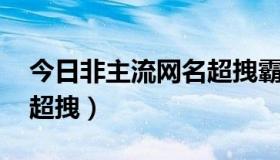 今日非主流网名超拽霸气冷酷（非主流网名 超拽）