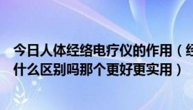 今日人体经络电疗仪的作用（经络通治疗仪和体控电疗仪有什么区别吗那个更好更实用）